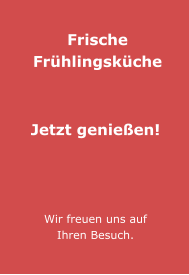Frische Frühlingsküche    Jetzt genießen!     Wir freuen uns auf Ihren Besuch.